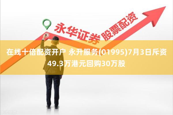 在线十倍配资开户 永升服务(01995)7月3日斥资49.3万港元回购30万股