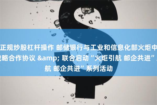 正规炒股杠杆操作 邮储银行与工业和信息化部火炬中心签署战