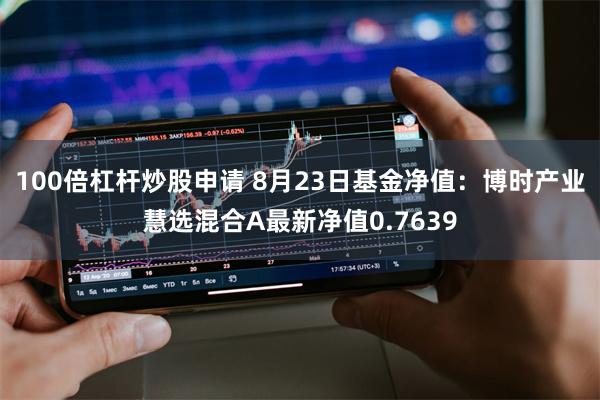 100倍杠杆炒股申请 8月23日基金净值：博时产业慧选混合A最新净值0.7639