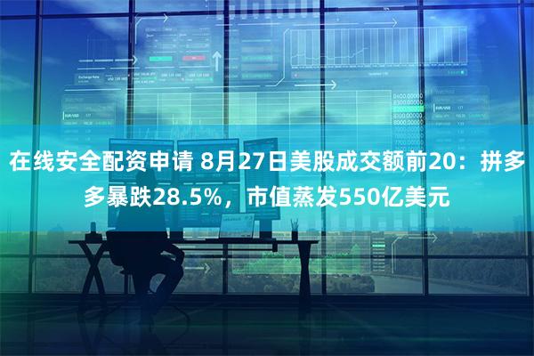 在线安全配资申请 8月27日美股成交额前20：拼多多暴跌28.5%，市值蒸发550亿美元