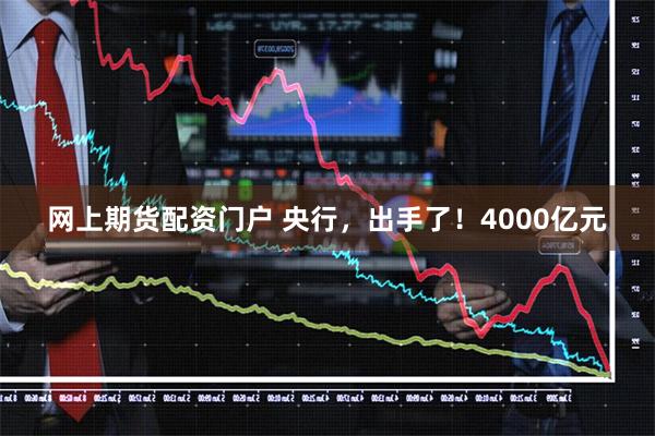 网上期货配资门户 央行，出手了！4000亿元