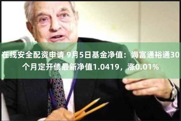 在线安全配资申请 9月5日基金净值：海富通裕通30个月定开债最新净值1.0419，涨0.01%