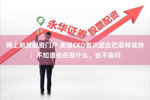 网上期货配资门户 美银CEO首次回应巴菲特减持：不知道他在做什么，也不能问