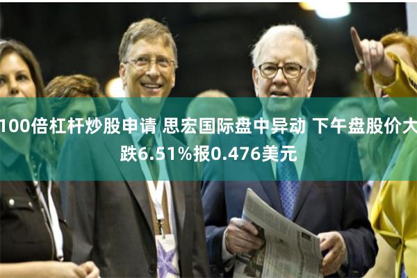 100倍杠杆炒股申请 思宏国际盘中异动 下午盘股价大跌6.51%报0.476美元