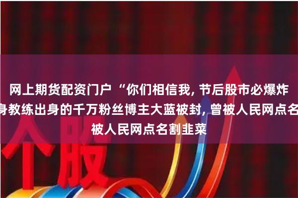 网上期货配资门户 “你们相信我, 节后股市必爆炸! ” 健身