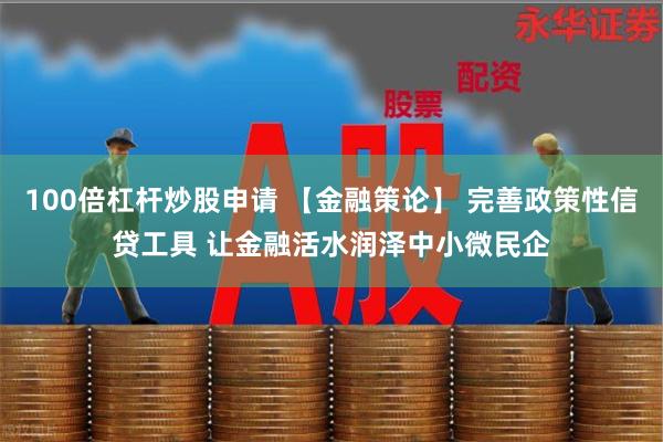 100倍杠杆炒股申请 【金融策论】 完善政策性信贷工具 让金融活水润泽中小微民企