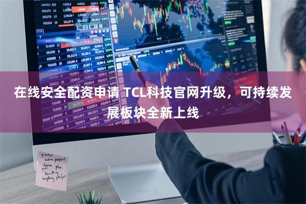 在线安全配资申请 TCL科技官网升级，可持续发展板块全新