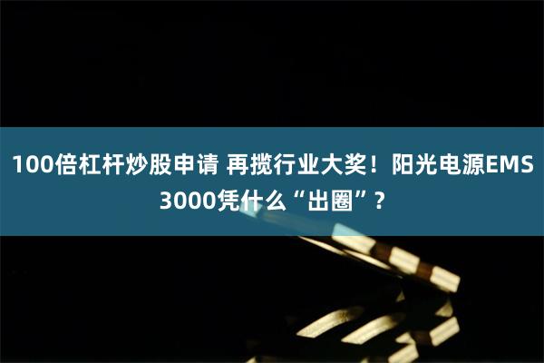 100倍杠杆炒股申请 再揽行业大奖！阳光电源EMS3000凭什么“出圈”？