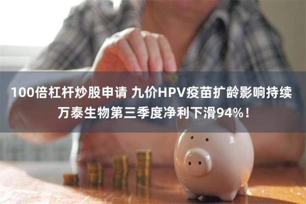 100倍杠杆炒股申请 九价HPV疫苗扩龄影响持续 万泰生物第三季度净利下滑94%！