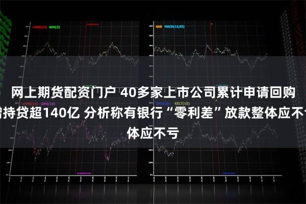 网上期货配资门户 40多家上市公司累计申请回购增持贷超1