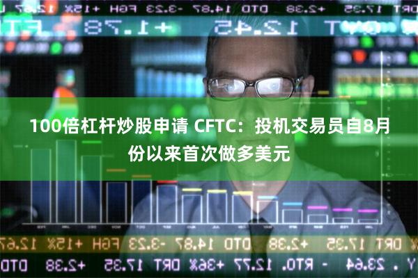 100倍杠杆炒股申请 CFTC：投机交易员自8月份以来首次做多美元