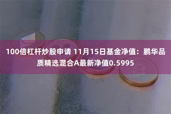 100倍杠杆炒股申请 11月15日基金净值：鹏华品质精选混合A最新净值0.5995