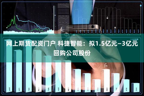 网上期货配资门户 科捷智能：拟1.5亿元—3亿元回购公司股份