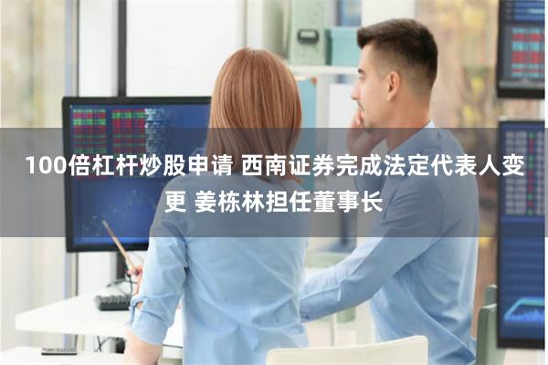 100倍杠杆炒股申请 西南证券完成法定代表人变更 姜栋林担任董事长