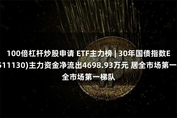 100倍杠杆炒股申请 ETF主力榜 | 30年国债指数ETF(511130)主力资金净流出4698.93万元 居全市场第一梯队