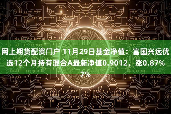 网上期货配资门户 11月29日基金净值：富国兴远优选12个月