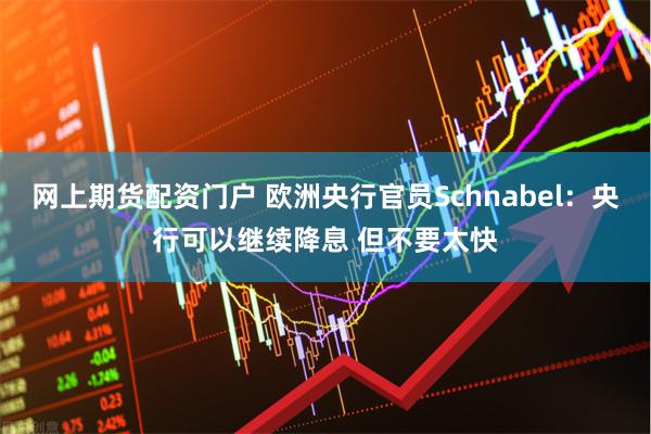 网上期货配资门户 欧洲央行官员Schnabel：央行可以继续