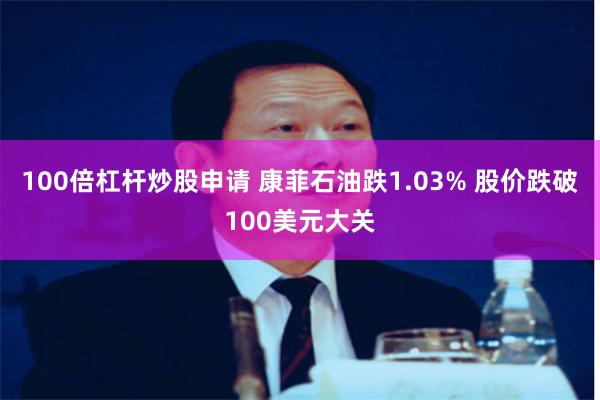 100倍杠杆炒股申请 康菲石油跌1.03% 股价跌破100美