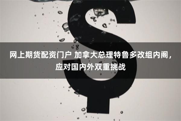 网上期货配资门户 加拿大总理特鲁多改组内阁，应对国内外双