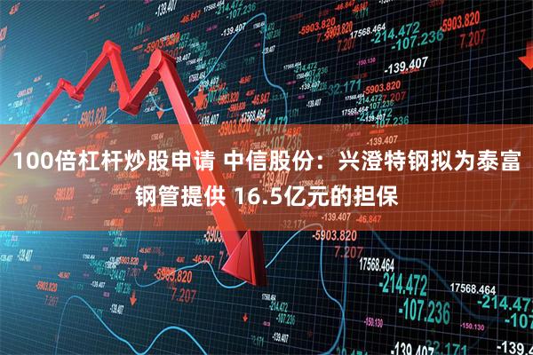 100倍杠杆炒股申请 中信股份：兴澄特钢拟为泰富钢管提供