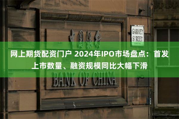 网上期货配资门户 2024年IPO市场盘点：首发上市数量