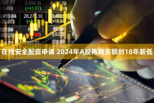 在线安全配资申请 2024年A股再融资额创18年新低