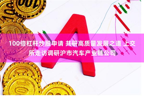 100倍杠杆炒股申请 共研高质量发展之道 上交所走访调研