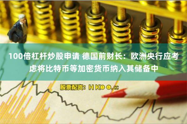 100倍杠杆炒股申请 德国前财长：欧洲央行应考虑将比特币