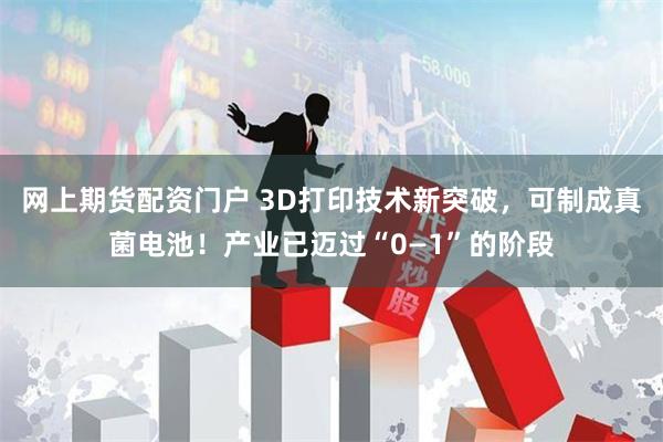 网上期货配资门户 3D打印技术新突破，可制成真菌电池！产业已