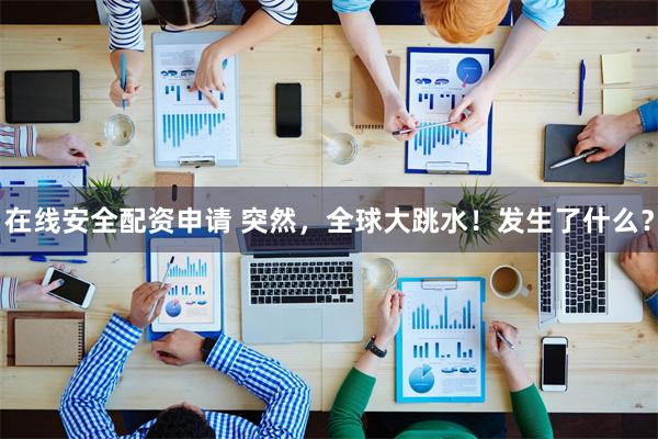 在线安全配资申请 突然，全球大跳水！发生了什么？