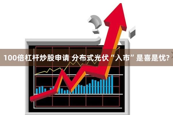 100倍杠杆炒股申请 分布式光伏“入市”是喜是忧?