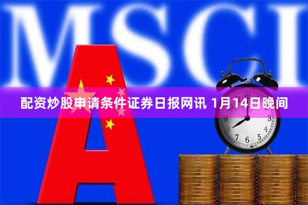 配资炒股申请条件　　证券日报网讯 1月14日晚间