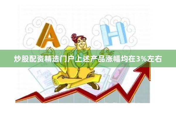 炒股配资精选门户上述产品涨幅均在3%左右