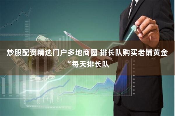 炒股配资精选门户多地商圈 排长队购买老铺黄金“每天排长队