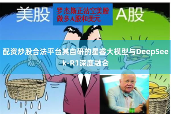 配资炒股合法平台其自研的星睿大模型与DeepSeek-R1深