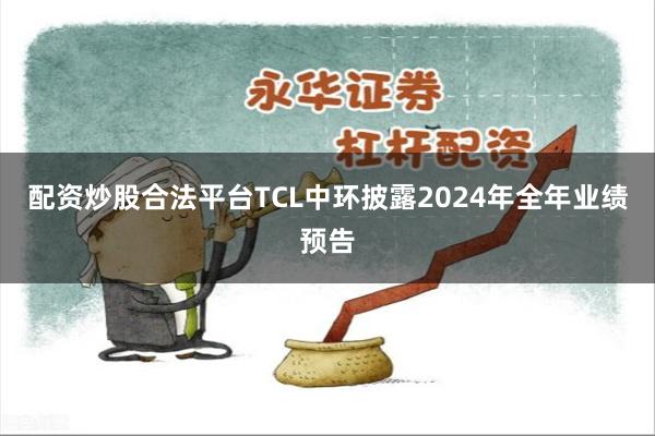 配资炒股合法平台TCL中环披露2024年全年业绩预告