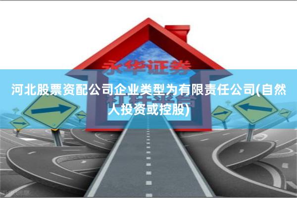 河北股票资配公司企业类型为有限责任公司(自然人投资或控股)