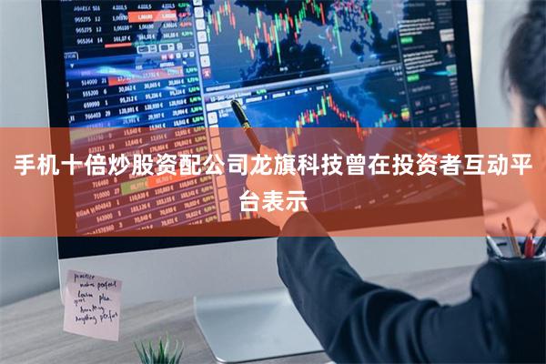 手机十倍炒股资配公司龙旗科技曾在投资者互动平台表示