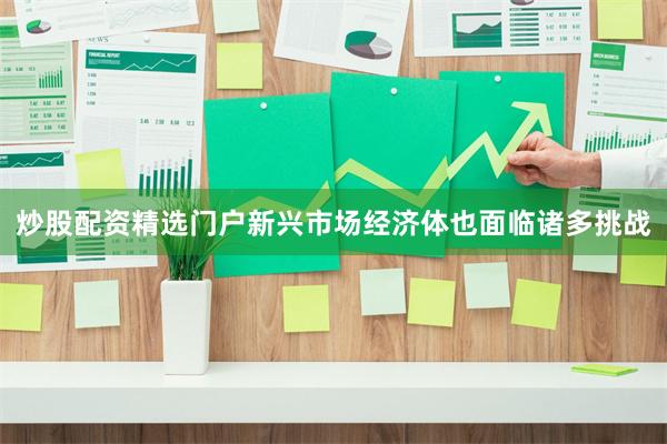 炒股配资精选门户新兴市场经济体也面临诸多挑战