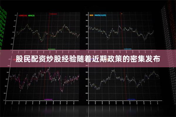 股民配资炒股经验随着近期政策的密集发布