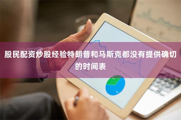 股民配资炒股经验特朗普和马斯克都没有提供确切的时间表