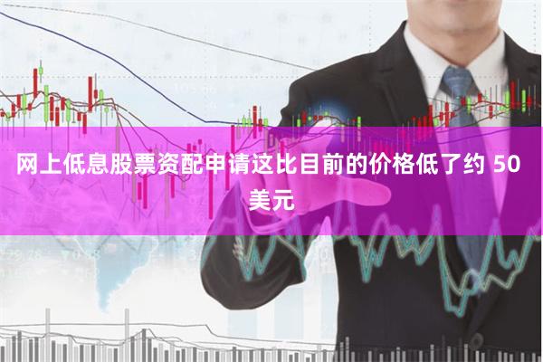 网上低息股票资配申请这比目前的价格低了约 50 美元