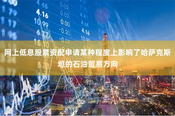 网上低息股票资配申请某种程度上影响了哈萨克斯坦的石油贸易方向