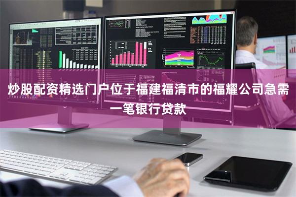 炒股配资精选门户位于福建福清市的福耀公司急需一笔银行贷款