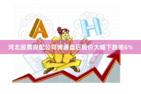 河北股票资配公司博通盘后股价大幅下跌逾6%