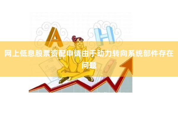 网上低息股票资配申请由于动力转向系统部件存在问题