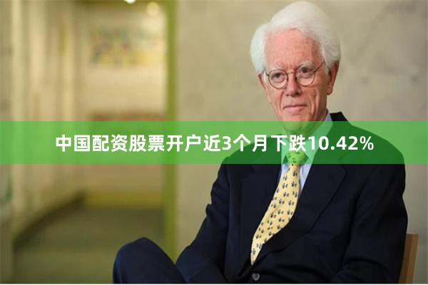 中国配资股票开户近3个月下跌10.42%