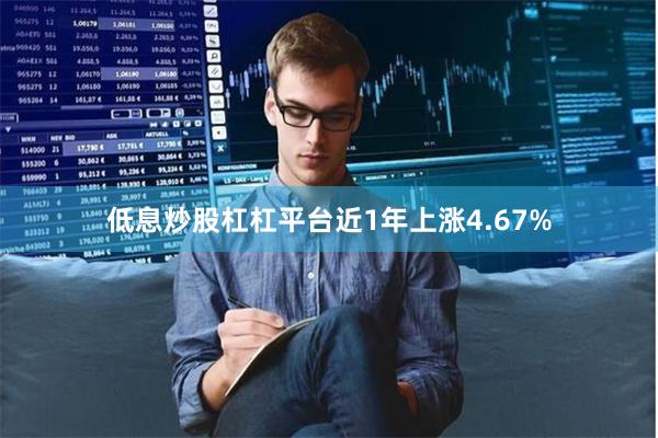 低息炒股杠杠平台近1年上涨4.67%