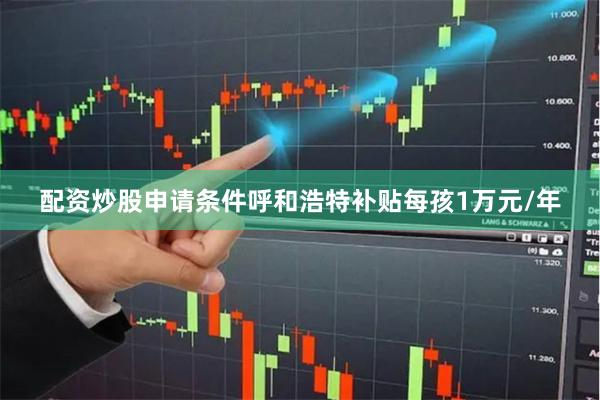 配资炒股申请条件呼和浩特补贴每孩1万元/年
