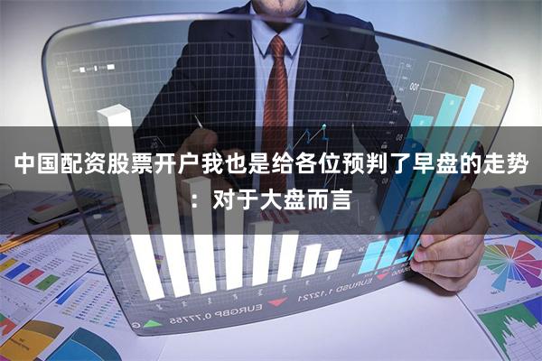 中国配资股票开户我也是给各位预判了早盘的走势：对于大盘而言